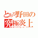 とある野田の究極炎上（オーバーヒート）