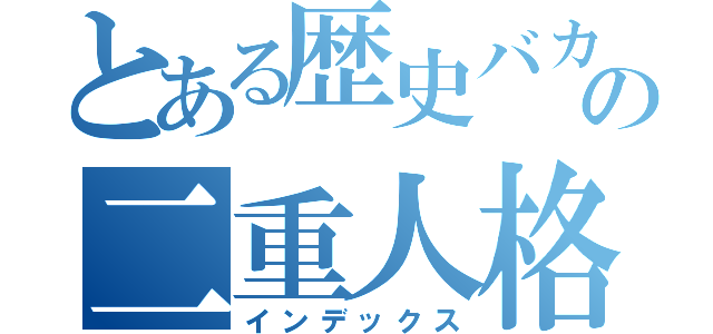 とある歴史バカの二重人格（インデックス）