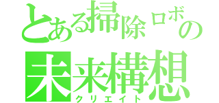 とある掃除ロボの未来構想（クリエイト）