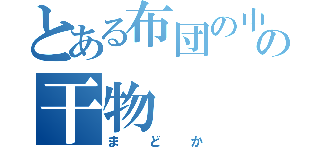 とある布団の中の干物（まどか）