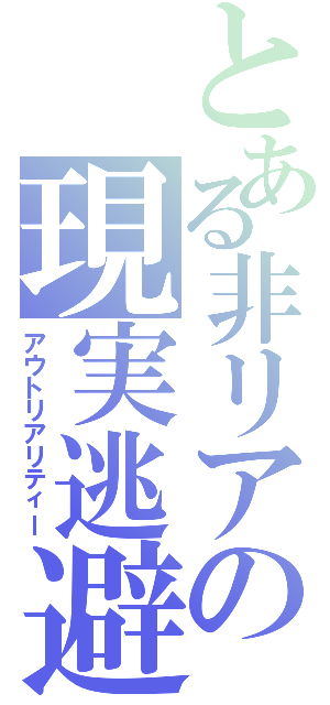 とある非リアの現実逃避（アウトリアリティー）