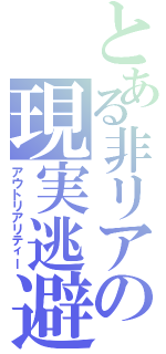 とある非リアの現実逃避（アウトリアリティー）