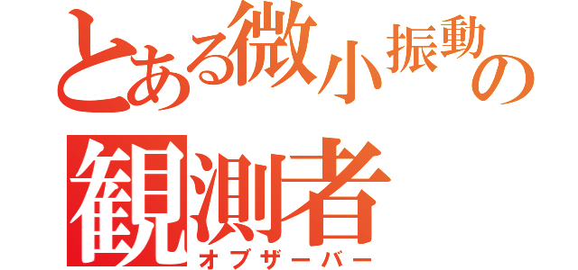 とある微小振動の観測者（オブザーバー）