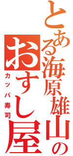 とある海原雄山のおすし屋さん（カッパ寿司）