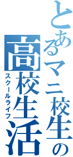 とあるマニ校生の高校生活（スクールライフ）