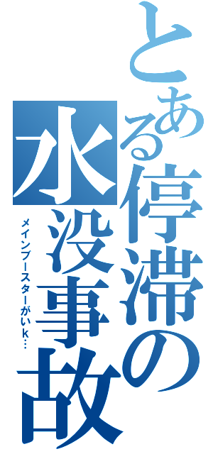 とある停滞の水没事故（メインブースターがいｋ…）