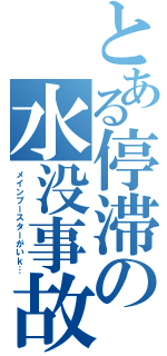 とある停滞の水没事故（メインブースターがいｋ…）