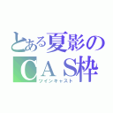 とある夏影のＣＡＳ枠（ツインキャスト）