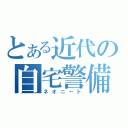 とある近代の自宅警備（ネオニート）