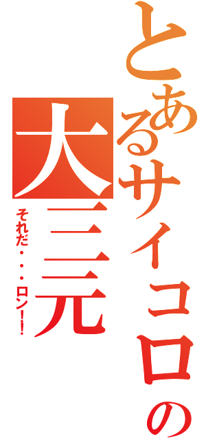 とあるサイコロの大三元（それだ・・・ロン！！）