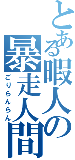 とある暇人の暴走人間（ごりらんらん）