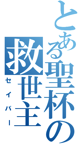 とある聖杯の救世主（セイバー）