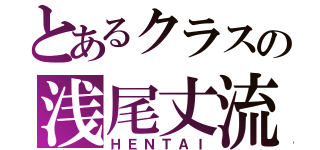 とあるクラスの浅尾丈流（ＨＥＮＴＡＩ）