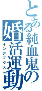 とある純血鬼の婚活運動（インデックス）