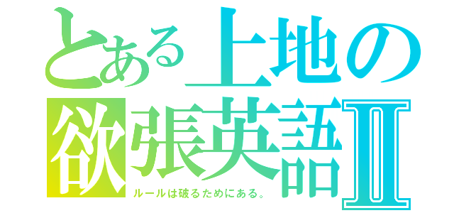 とある上地の欲張英語Ⅱ（ルールは破るためにある。）