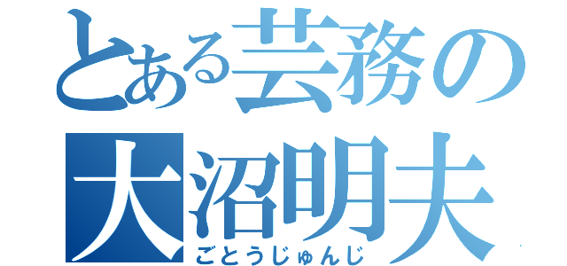 とある芸務の大沼明夫（ごとうじゅんじ）