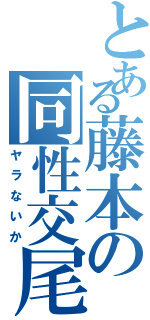 とある藤本の同性交尾（ヤラないか）