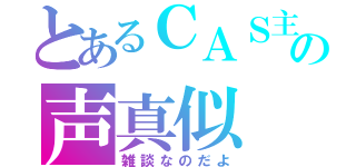 とあるＣＡＳ主の声真似（雑談なのだよ）