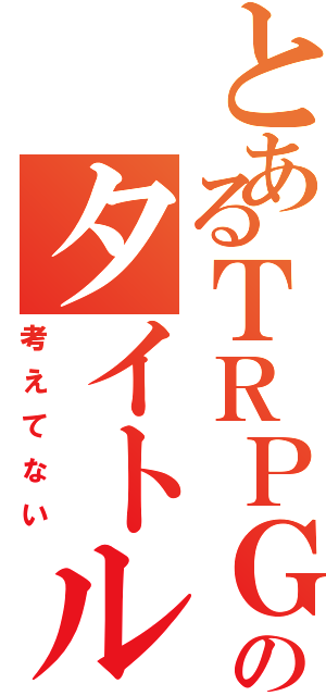 とあるＴＲＰＧのタイトル未定（考えてない）