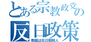 とある宗教政党の反日政策（教祖は在日朝鮮人）