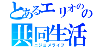 とあるエリオのの共同生活（ニジヨメライフ）