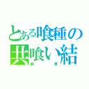 とある喰種の共喰い結果（赫者）