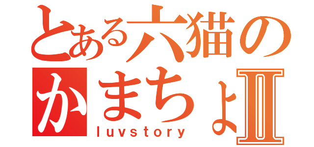 とある六猫のかまちょⅡ（ｌｕｖｓｔｏｒｙ）