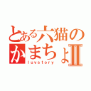 とある六猫のかまちょⅡ（ｌｕｖｓｔｏｒｙ）