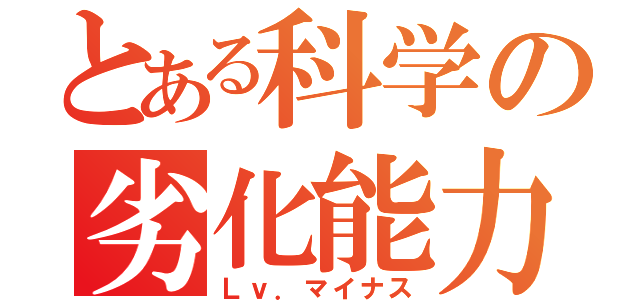 とある科学の劣化能力（Ｌｖ．マイナス）