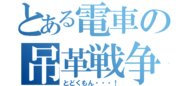 とある電車の吊革戦争（とどくもん・・・！）