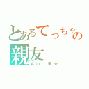 とあるてっちゃんの親友（丸山 颯介）