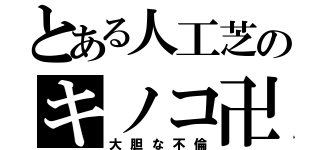 とある人工芝のキノコ卍（大胆な不倫）