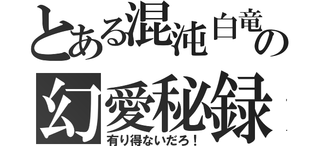 とある混沌白竜の幻愛秘録（有り得ないだろ！）