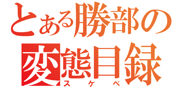 とある勝部の変態目録（スケベ）