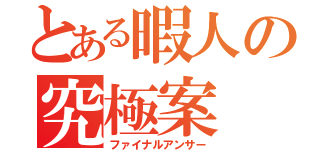 とある暇人の究極案（ファイナルアンサー）