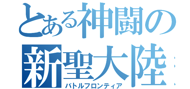 とある神闘の新聖大陸（バトルフロンティア）