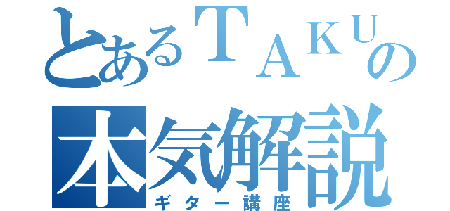 とあるＴＡＫＵの本気解説（ギター講座）