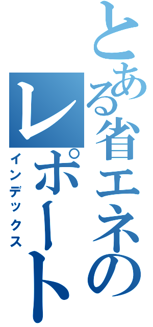 とある省エネのレポート（インデックス）