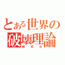 とある世界の破壊理論（誠氏ね）