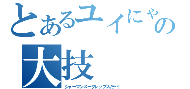 とあるユイにゃんの大技（シャーマンスークレップスだ～！）