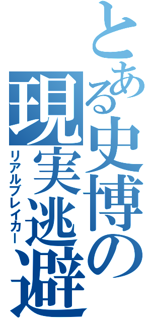 とある史博の現実逃避（リアルブレイカー）