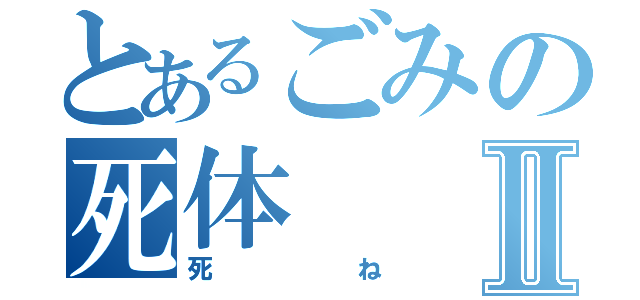 とあるごみの死体Ⅱ（死ね）
