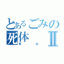 とあるごみの死体Ⅱ（死ね）