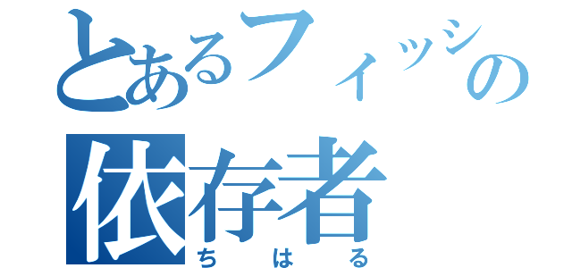 とあるフィッシの依存者（ちはる）