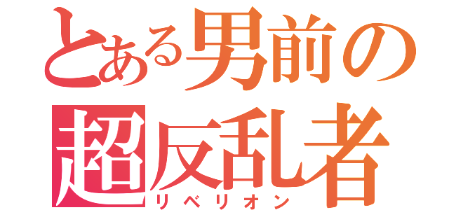 とある男前の超反乱者（リベリオン）