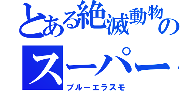 とある絶滅動物のスーパー戦隊（ブルーエラスモ）