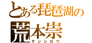 とある琵琶湖の荒本崇（ケンシロウ）