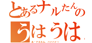 とあるナルたんのうはうは！（あ〜ナルたん、ハァハァ～）