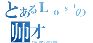 とあるＬｏｓｔの帅才（生活，总是充满太多意外。）