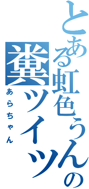 とある虹色うんこの糞ツイッタラー（あらちゃん）